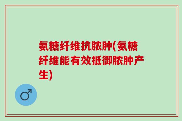 氨糖纤维抗脓肿(氨糖纤维能有效抵御脓肿产生)