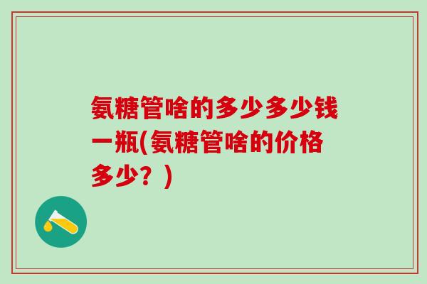 氨糖管啥的多少多少钱一瓶(氨糖管啥的价格多少？)