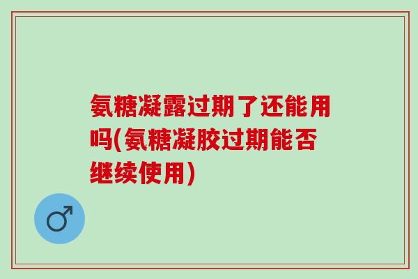 氨糖凝露过期了还能用吗(氨糖凝胶过期能否继续使用)