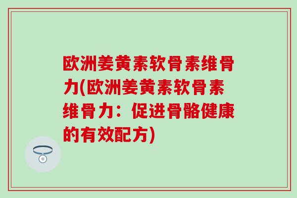 欧洲姜黄素软骨素维骨力(欧洲姜黄素软骨素维骨力：促进骨骼健康的有效配方)