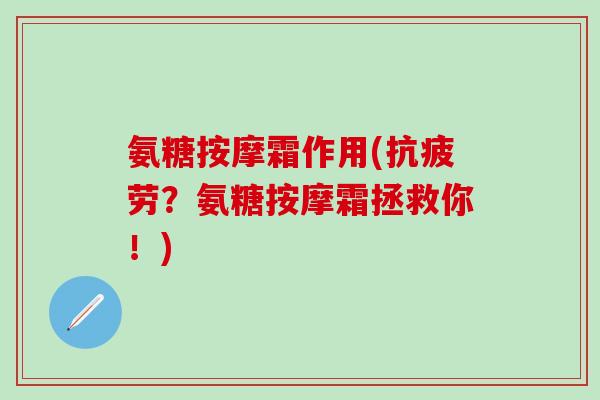 氨糖按摩霜作用(抗疲劳？氨糖按摩霜拯救你！)
