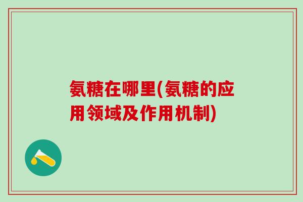 氨糖在哪里(氨糖的应用领域及作用机制)