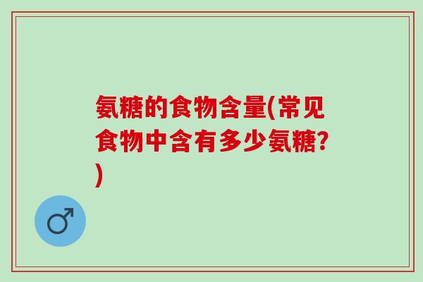 氨糖的食物含量(常见食物中含有多少氨糖？)