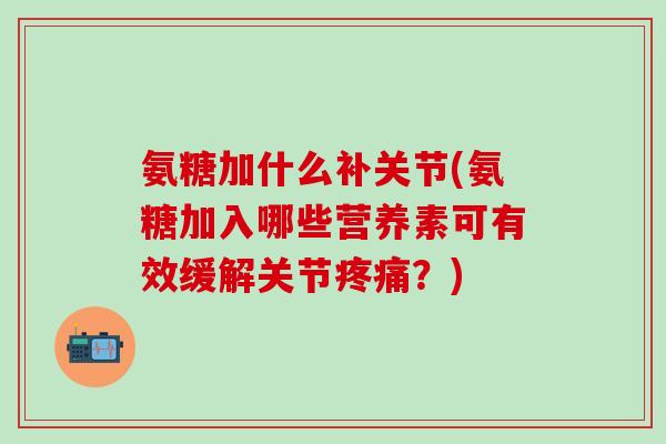 氨糖加什么补关节(氨糖加入哪些营养素可有效缓解关节疼痛？)