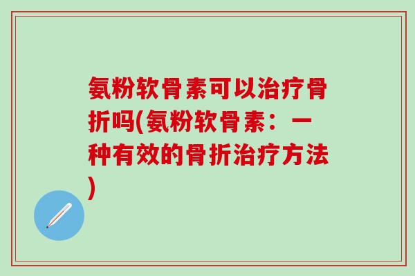 氨粉软骨素可以治疗骨折吗(氨粉软骨素：一种有效的骨折治疗方法)