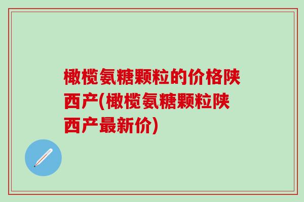 橄榄氨糖颗粒的价格陕西产(橄榄氨糖颗粒陕西产最新价)