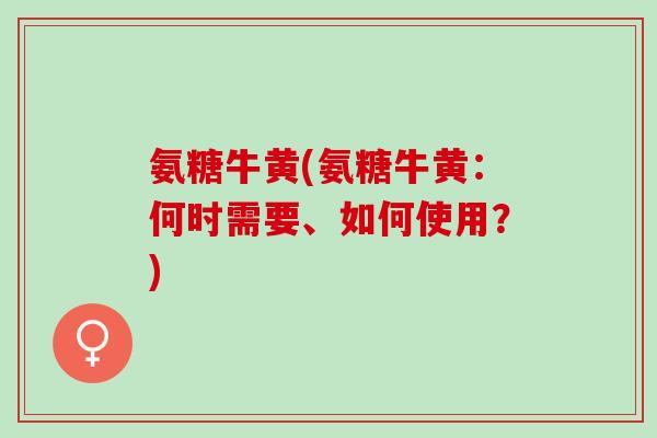 氨糖牛黄(氨糖牛黄：何时需要、如何使用？)