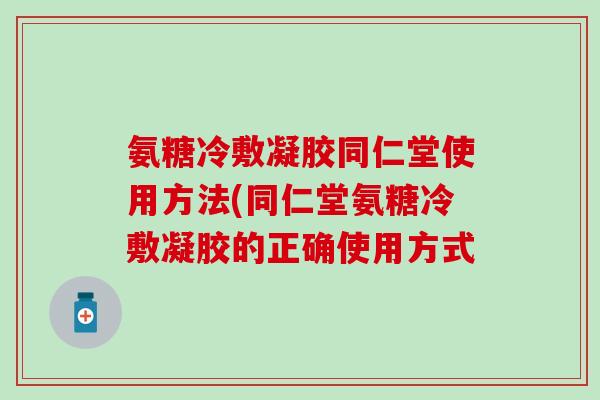 氨糖冷敷凝胶同仁堂使用方法(同仁堂氨糖冷敷凝胶的正确使用方式