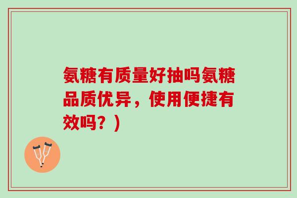 氨糖有质量好抽吗氨糖品质优异，使用便捷有效吗？)