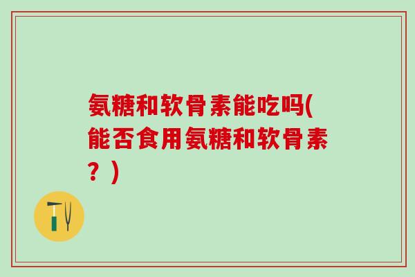 氨糖和软骨素能吃吗(能否食用氨糖和软骨素？)
