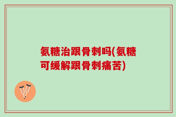 氨糖治跟骨刺吗(氨糖可缓解跟骨刺痛苦)