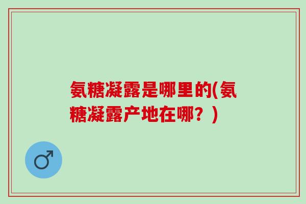 氨糖凝露是哪里的(氨糖凝露产地在哪？)