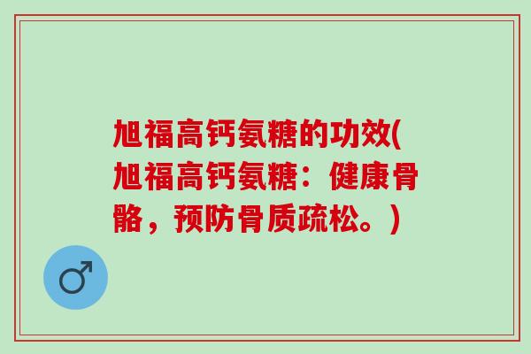 旭福高钙氨糖的功效(旭福高钙氨糖：健康骨骼，预防骨质疏松。)