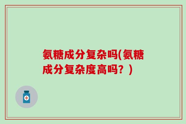 氨糖成分复杂吗(氨糖成分复杂度高吗？)