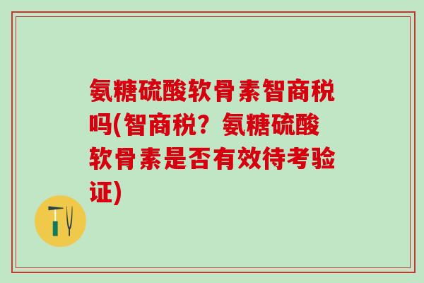 氨糖硫酸软骨素智商税吗(智商税？氨糖硫酸软骨素是否有效待考验证)