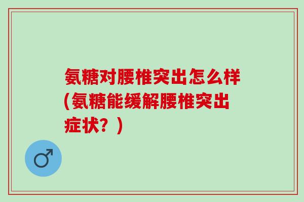 氨糖对腰椎突出怎么样(氨糖能缓解腰椎突出症状？)