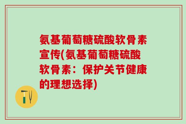 氨基葡萄糖硫酸软骨素宣传(氨基葡萄糖硫酸软骨素：保护关节健康的理想选择)