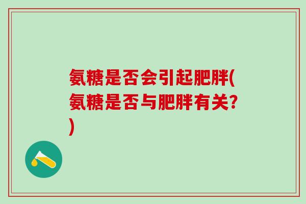 氨糖是否会引起肥胖(氨糖是否与肥胖有关？)