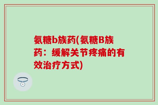氨糖b族药(氨糖B族药：缓解关节疼痛的有效治疗方式)
