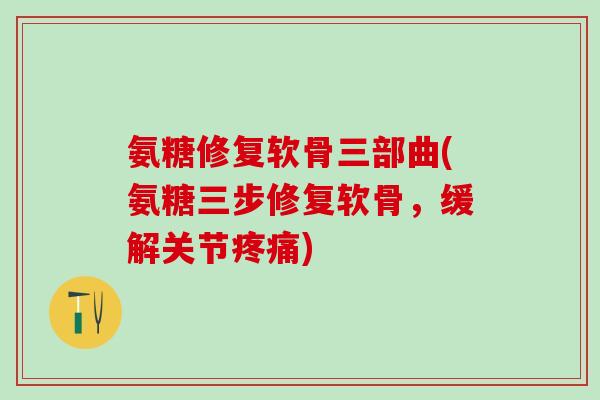 氨糖修复软骨三部曲(氨糖三步修复软骨，缓解关节疼痛)
