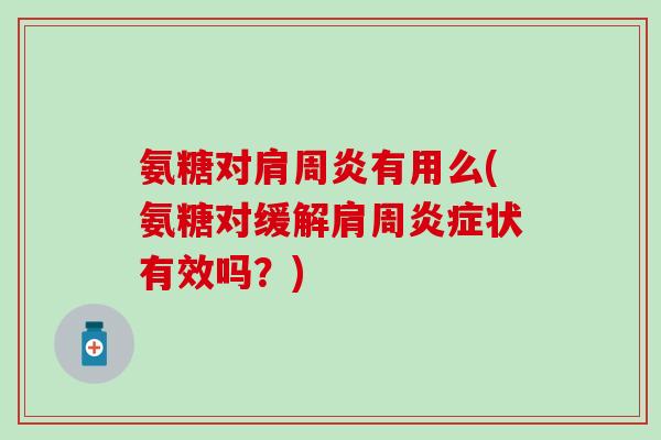 氨糖对肩周炎有用么(氨糖对缓解肩周炎症状有效吗？)