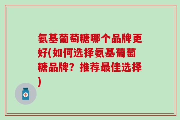 氨基葡萄糖哪个品牌更好(如何选择氨基葡萄糖品牌？推荐最佳选择)