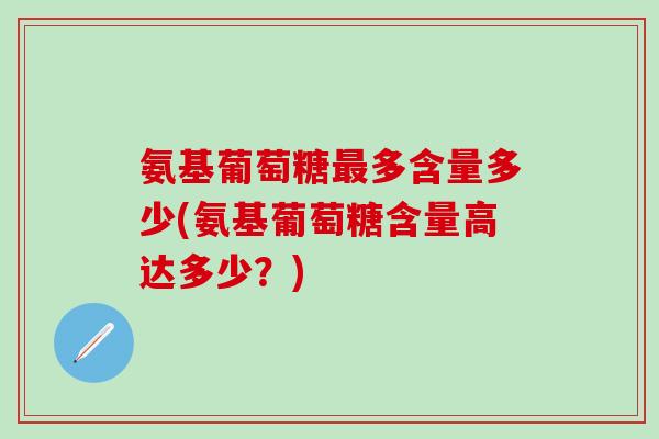 氨基葡萄糖最多含量多少(氨基葡萄糖含量高达多少？)