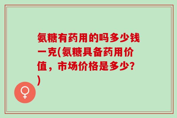 氨糖有药用的吗多少钱一克(氨糖具备药用价值，市场价格是多少？)
