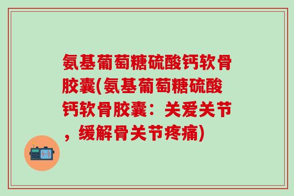 氨基葡萄糖硫酸钙软骨胶囊(氨基葡萄糖硫酸钙软骨胶囊:关爱关节,缓解骨关节) 氨基葡萄糖硫酸钙软骨胶囊(氨基葡萄糖硫酸钙软骨胶囊:关爱关节,缓解骨关节)