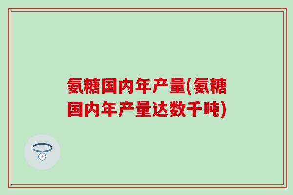 氨糖国内年产量(氨糖国内年产量达数千吨)