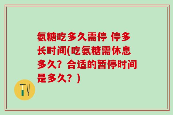 氨糖吃多久需停 停多长时间(吃氨糖需休息多久?合适的暂停时间是多久?) 氨糖吃多久需停 停多长时间(吃氨糖需休息多久?合适的暂停时间是多久?)