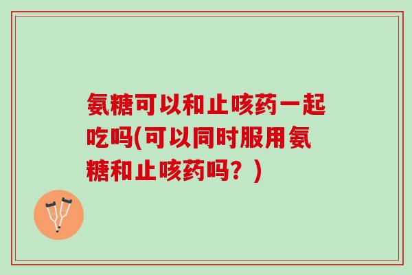 氨糖可以和止咳药一起吃吗(可以同时服用氨糖和止咳药吗？)