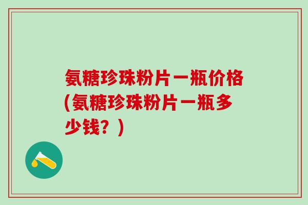 氨糖珍珠粉片一瓶价格(氨糖珍珠粉片一瓶多少钱？)