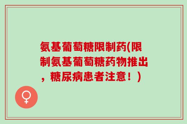 氨基葡萄糖限制药(限制氨基葡萄糖推出,患者注意!) 氨基葡萄糖限制药(限制氨基葡萄糖推出,患者注意!)