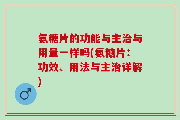氨糖片的功能与主治与用量一样吗(氨糖片：功效、用法与主治详解)