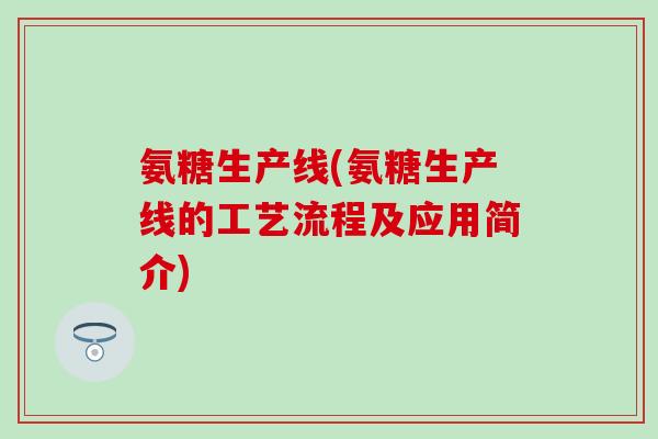氨糖生产线(氨糖生产线的工艺流程及应用简介)