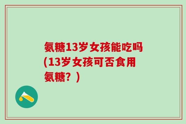 氨糖13岁女孩能吃吗(13岁女孩可否食用氨糖？)