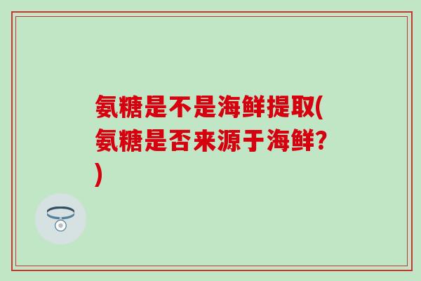 氨糖是不是海鲜提取(氨糖是否来源于海鲜？)