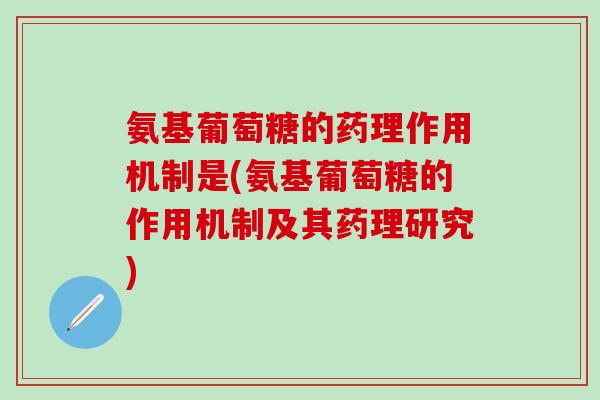 氨基葡萄糖的药理作用机制是(氨基葡萄糖的作用机制及其药理研究)