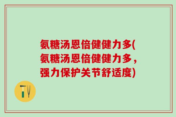 氨糖汤恩倍健健力多(氨糖汤恩倍健健力多，强力保护关节舒适度)