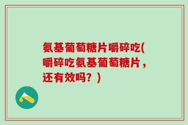氨基葡萄糖片嚼碎吃(嚼碎吃氨基葡萄糖片，还有效吗？)