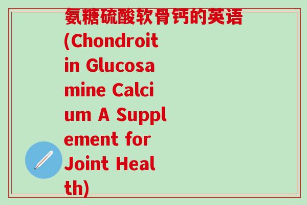 氨糖硫酸软骨钙的英语(Chondroitin Glucosamine Calcium A Supplement for Joint Health)