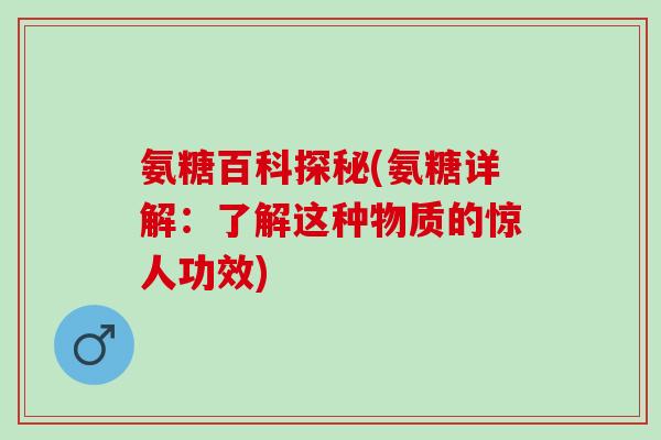 氨糖百科探秘(氨糖详解：了解这种物质的惊人功效)
