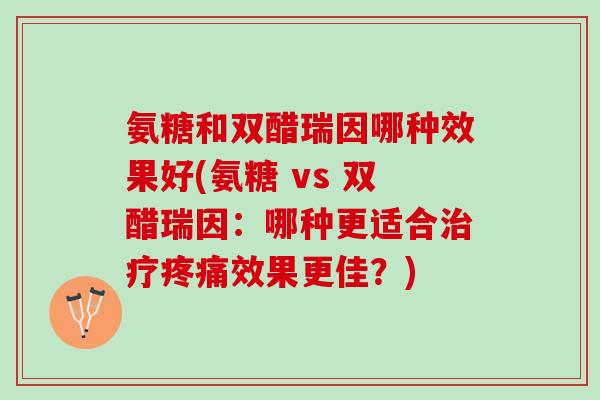 氨糖和双醋瑞因哪种效果好(氨糖 vs 双醋瑞因：哪种更适合治疗疼痛效果更佳？)