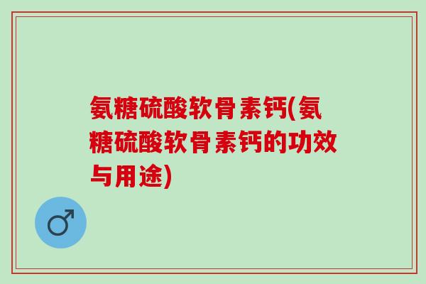 氨糖硫酸软骨素钙(氨糖硫酸软骨素钙的功效与用途)