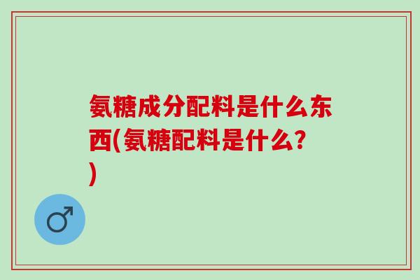 氨糖成分配料是什么东西(氨糖配料是什么？)