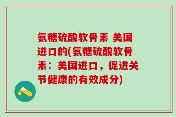 氨糖硫酸软骨素 美国进口的(氨糖硫酸软骨素：美国进口，促进关节健康的有效成分)