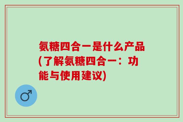 氨糖四合一是什么产品(了解氨糖四合一：功能与使用建议)