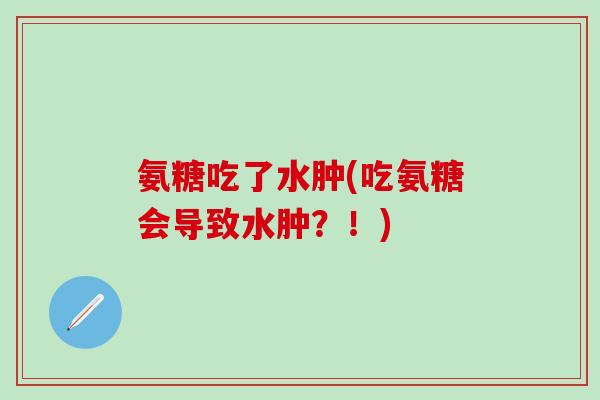 氨糖吃了水肿(吃氨糖会导致水肿？！)