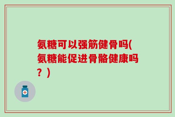 氨糖可以强筋健骨吗(氨糖能促进骨骼健康吗？)